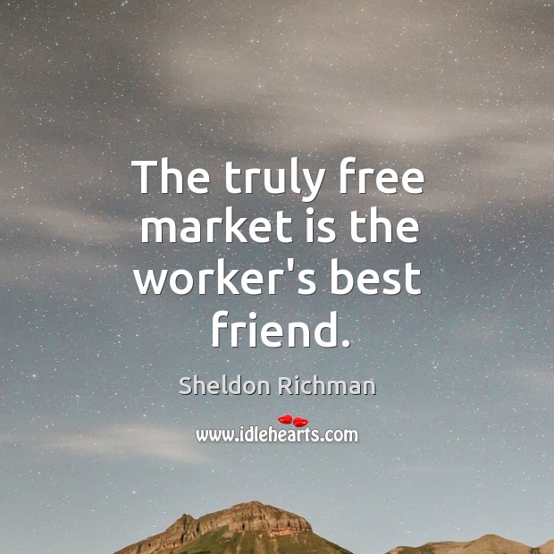 The truly free market is the worker’s best friend. Sheldon Richman Picture Quote