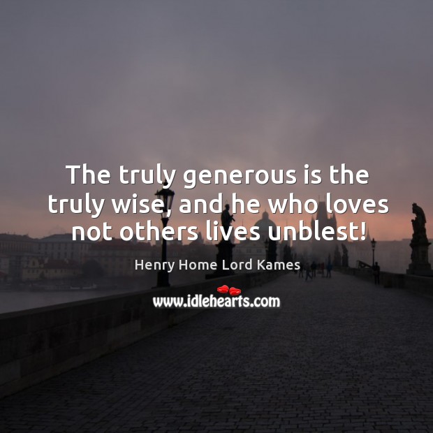 The truly generous is the truly wise, and he who loves not others lives unblest! Henry Home Lord Kames Picture Quote