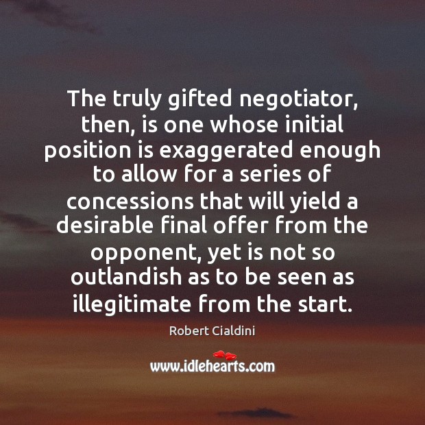 The truly gifted negotiator, then, is one whose initial position is exaggerated Robert Cialdini Picture Quote