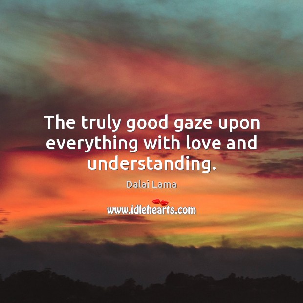 The truly good gaze upon everything with love and understanding. Dalai Lama Picture Quote