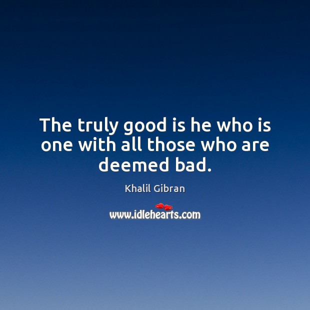 The truly good is he who is one with all those who are deemed bad. Khalil Gibran Picture Quote