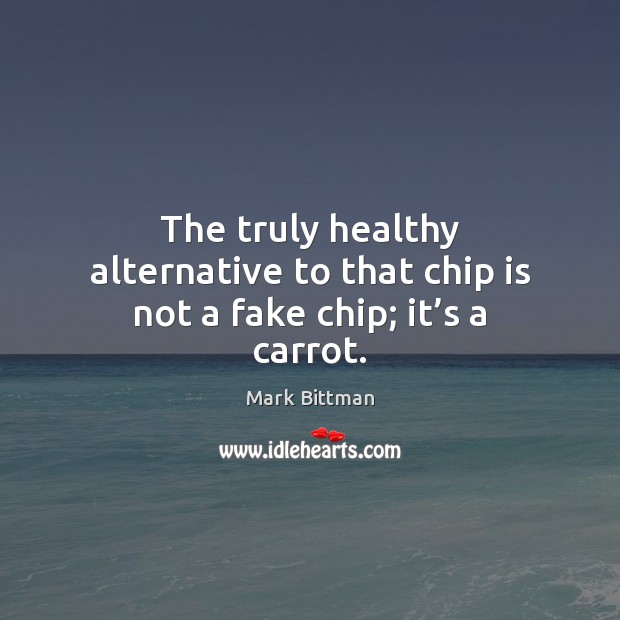 The truly healthy alternative to that chip is not a fake chip; it’s a carrot. Mark Bittman Picture Quote