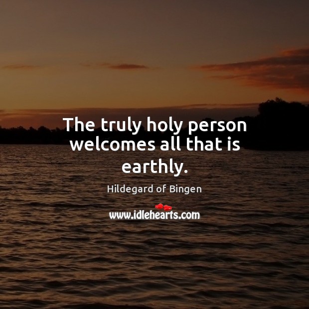 The truly holy person welcomes all that is earthly. Hildegard of Bingen Picture Quote