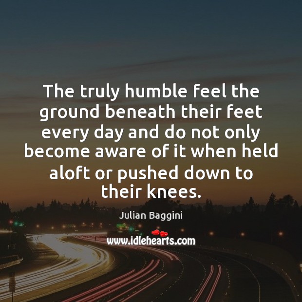 The truly humble feel the ground beneath their feet every day and Julian Baggini Picture Quote