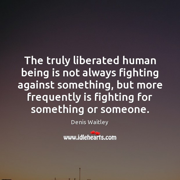 The truly liberated human being is not always fighting against something, but Denis Waitley Picture Quote