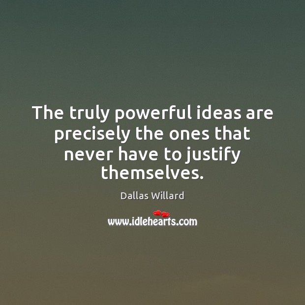 The truly powerful ideas are precisely the ones that never have to justify themselves. Dallas Willard Picture Quote