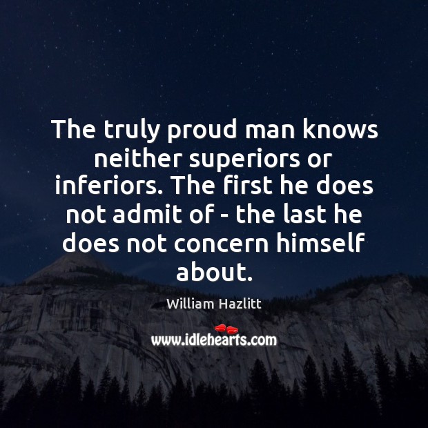 The truly proud man knows neither superiors or inferiors. The first he William Hazlitt Picture Quote