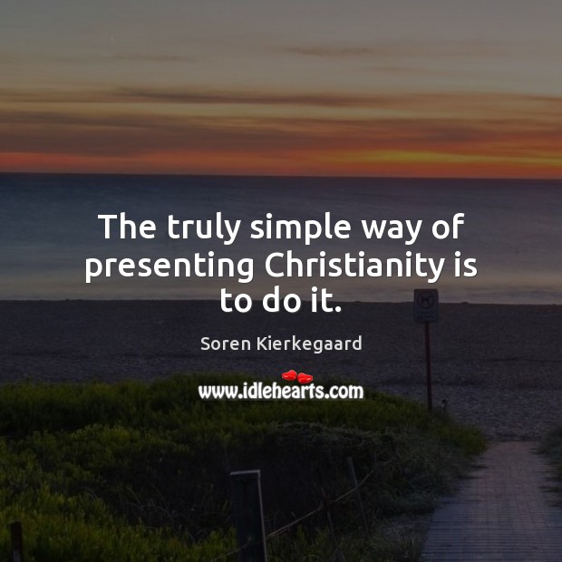 The truly simple way of presenting Christianity is to do it. Soren Kierkegaard Picture Quote