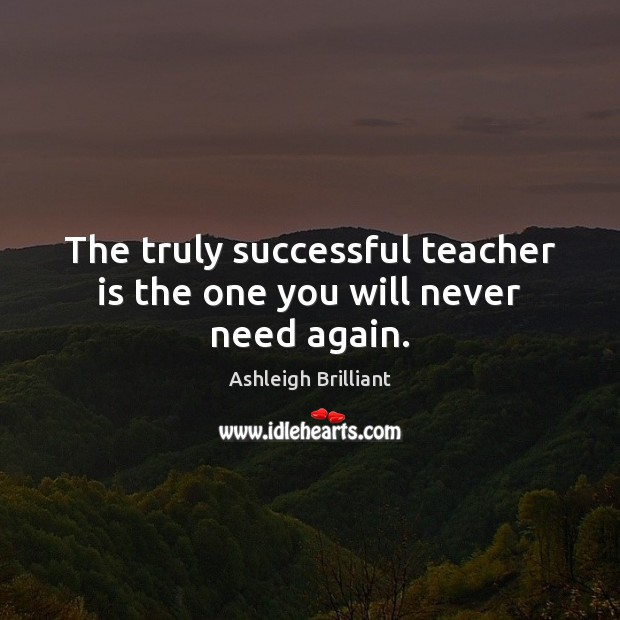 The truly successful teacher is the one you will never need again. Teacher Quotes Image