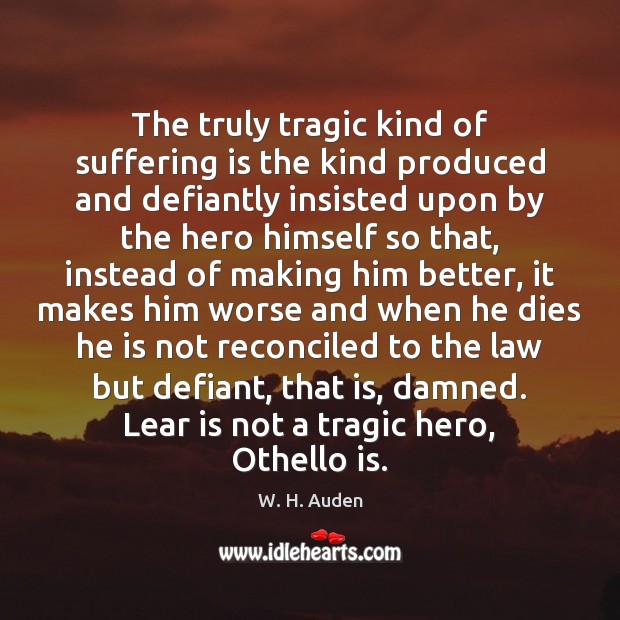 The truly tragic kind of suffering is the kind produced and defiantly W. H. Auden Picture Quote