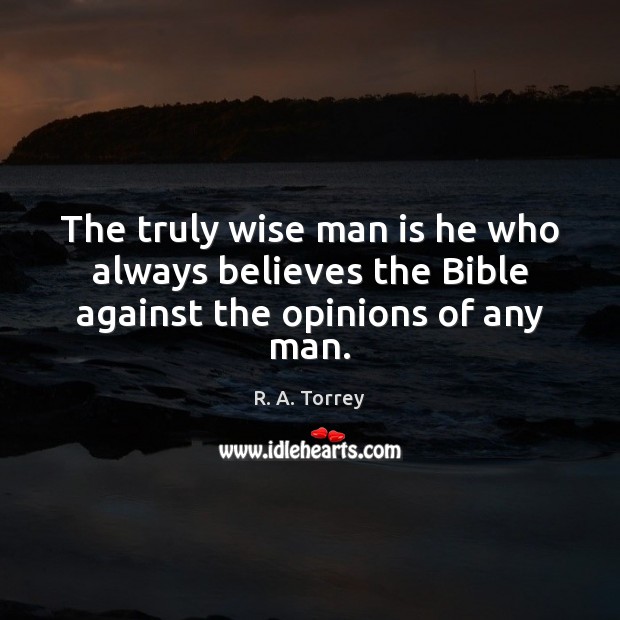 The truly wise man is he who always believes the Bible against the opinions of any man. R. A. Torrey Picture Quote