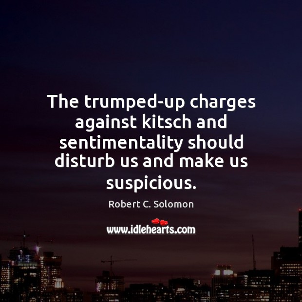 The trumped-up charges against kitsch and sentimentality should disturb us and make Robert C. Solomon Picture Quote