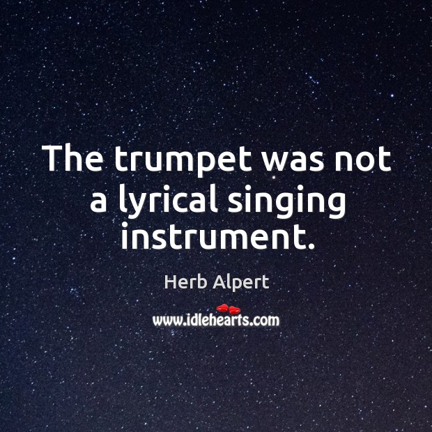 The trumpet was not a lyrical singing instrument. Herb Alpert Picture Quote