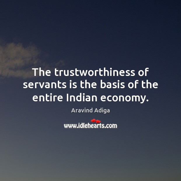 The trustworthiness of servants is the basis of the entire Indian economy. Aravind Adiga Picture Quote