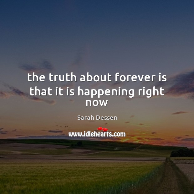 The truth about forever is that it is happening right now Sarah Dessen Picture Quote