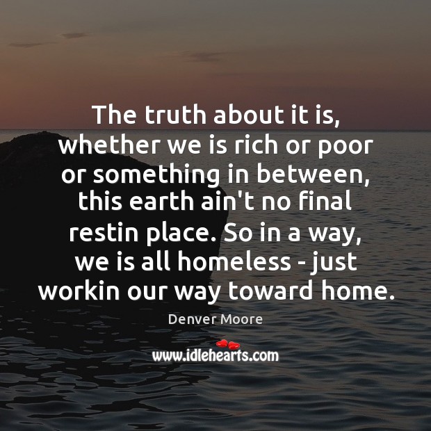 The truth about it is, whether we is rich or poor or Denver Moore Picture Quote