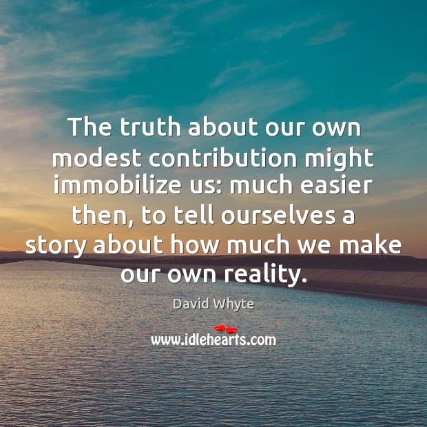The truth about our own modest contribution might immobilize us: much easier David Whyte Picture Quote