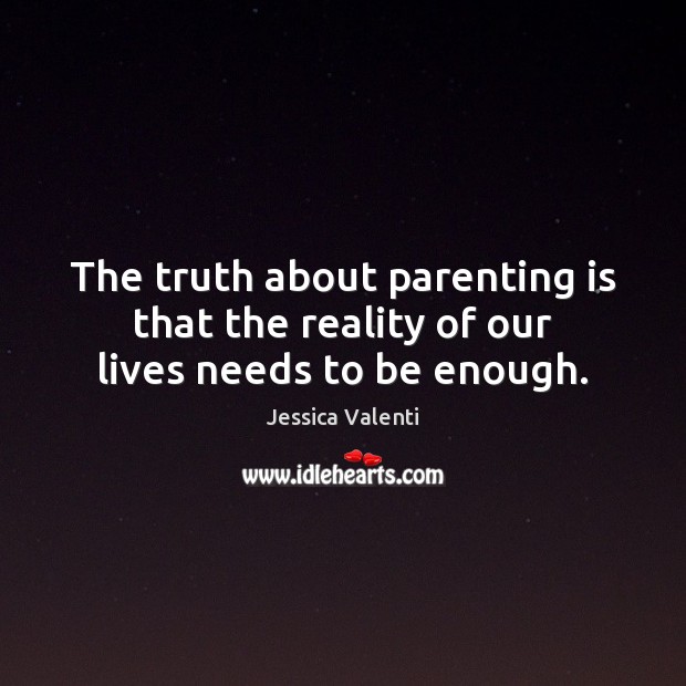 The truth about parenting is that the reality of our lives needs to be enough. Parenting Quotes Image