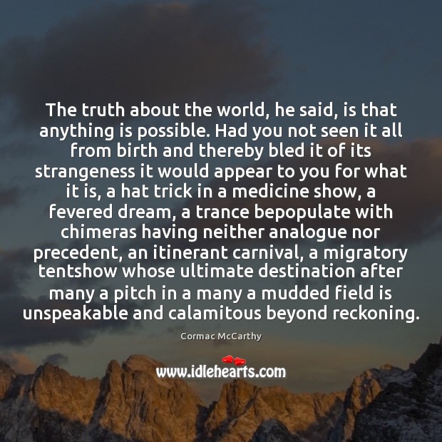 The truth about the world, he said, is that anything is possible. Cormac McCarthy Picture Quote