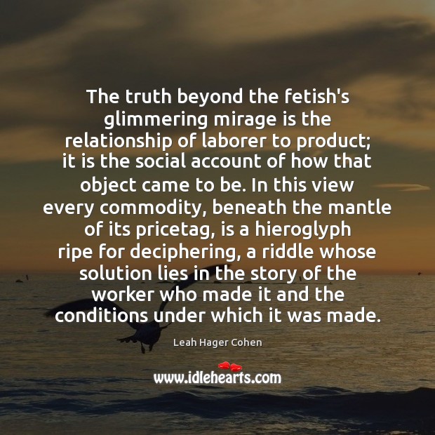 The truth beyond the fetish’s glimmering mirage is the relationship of laborer Leah Hager Cohen Picture Quote