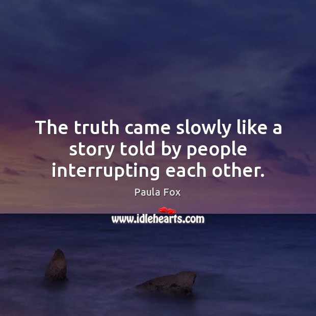 The truth came slowly like a story told by people interrupting each other. Image