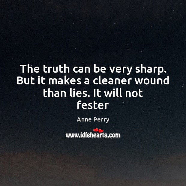 The truth can be very sharp. But it makes a cleaner wound than lies. It will not fester Anne Perry Picture Quote