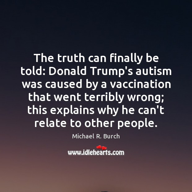 The truth can finally be told: Donald Trump’s autism was caused by Michael R. Burch Picture Quote