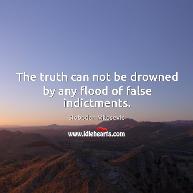 The truth can not be drowned by any flood of false indictments. Slobodan Milosevic Picture Quote