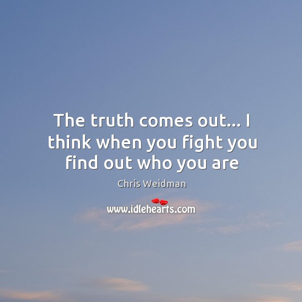 The truth comes out… I think when you fight you find out who you are Chris Weidman Picture Quote