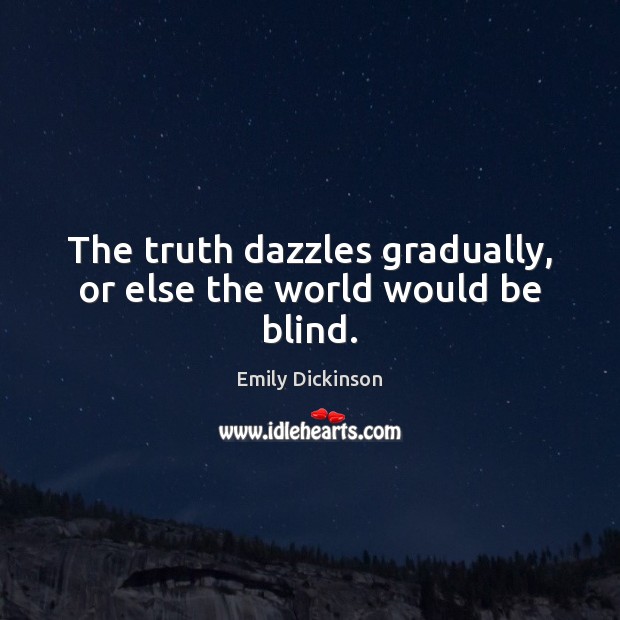 The truth dazzles gradually, or else the world would be blind. Emily Dickinson Picture Quote