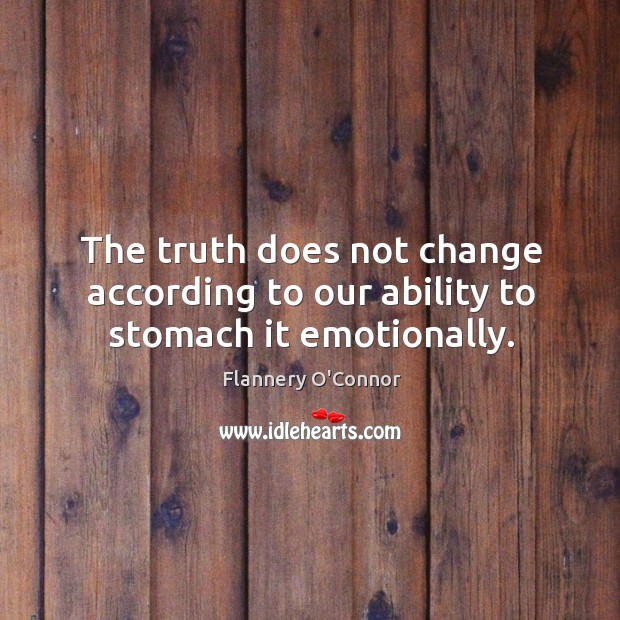 The truth does not change according to our ability to stomach it emotionally. Flannery O’Connor Picture Quote