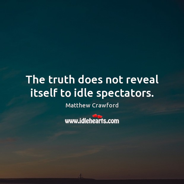 The truth does not reveal itself to idle spectators. Matthew Crawford Picture Quote
