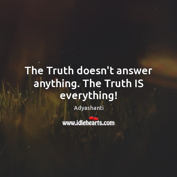 The Truth doesn’t answer anything. The Truth IS everything! Adyashanti Picture Quote