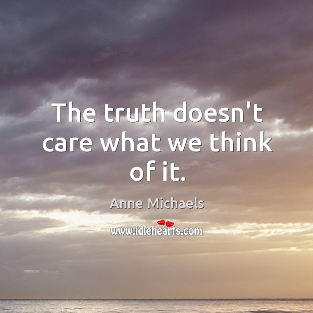 The truth doesn’t care what we think of it. Anne Michaels Picture Quote