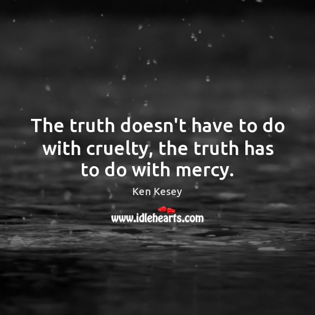 The truth doesn’t have to do with cruelty, the truth has to do with mercy. Ken Kesey Picture Quote
