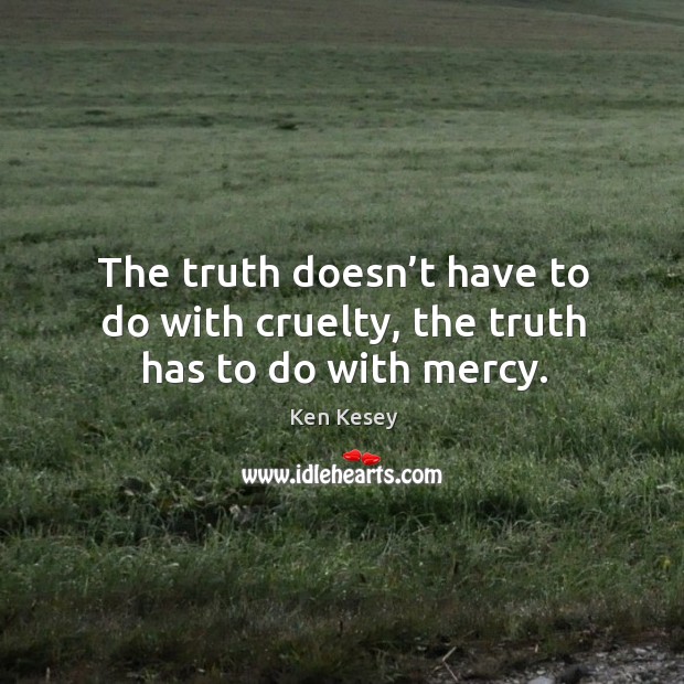 The truth doesn’t have to do with cruelty, the truth has to do with mercy. Ken Kesey Picture Quote