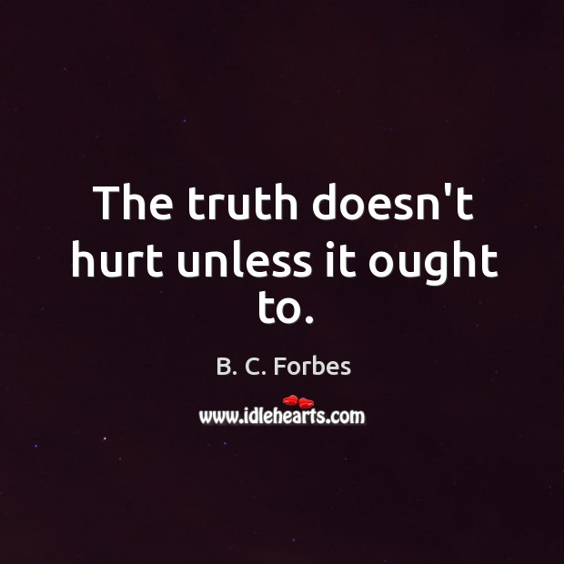 The truth doesn’t hurt unless it ought to. B. C. Forbes Picture Quote