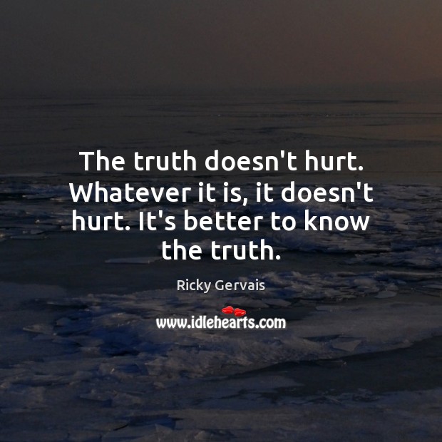 The truth doesn’t hurt. Whatever it is, it doesn’t hurt. It’s better to know the truth. Ricky Gervais Picture Quote