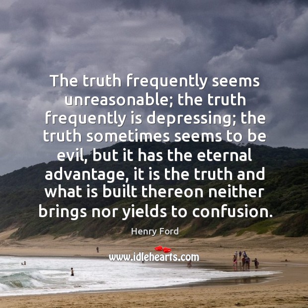 The truth frequently seems unreasonable; the truth frequently is depressing; the truth Image