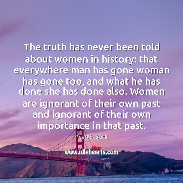 The truth has never been told about women in history: that everywhere Pearl S. Buck Picture Quote