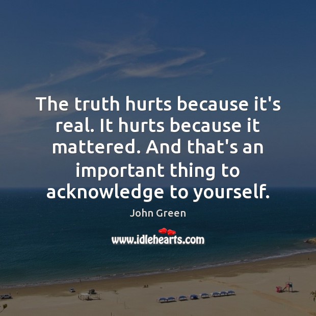 The truth hurts because it’s real. It hurts because it mattered. And John Green Picture Quote