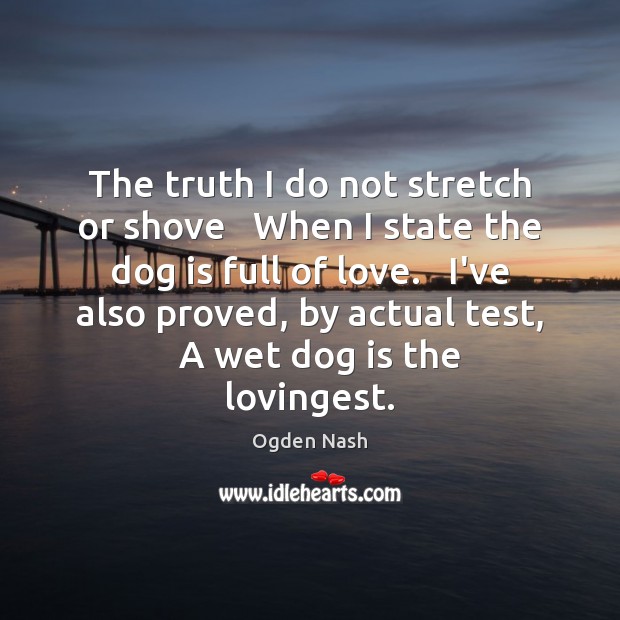 The truth I do not stretch or shove   When I state the Ogden Nash Picture Quote
