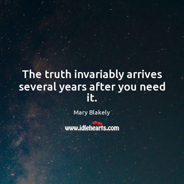 The truth invariably arrives several years after you need it. Image