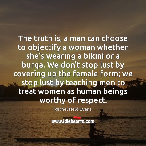 The truth is, a man can choose to objectify a woman whether Rachel Held Evans Picture Quote