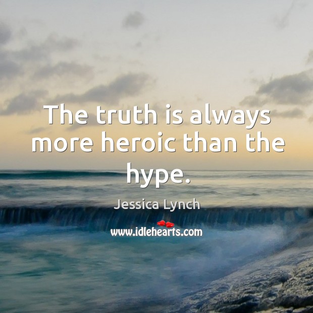 The truth is always more heroic than the hype. Jessica Lynch Picture Quote