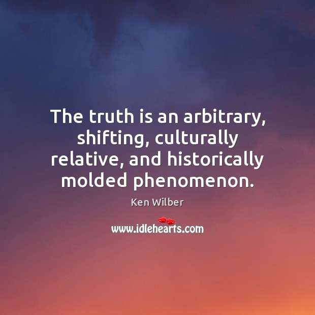 The truth is an arbitrary, shifting, culturally relative, and historically molded phenomenon. Ken Wilber Picture Quote