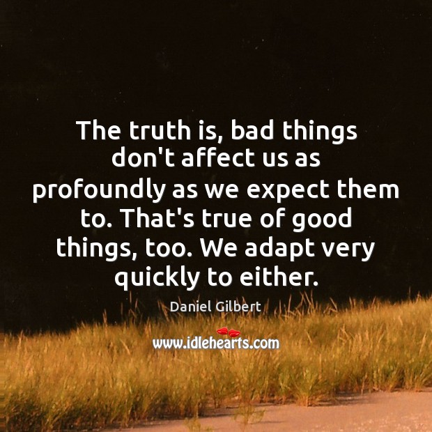 The truth is, bad things don’t affect us as profoundly as we Daniel Gilbert Picture Quote