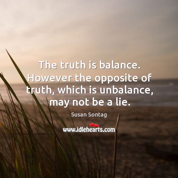 The truth is balance. However the opposite of truth, which is unbalance, may not be a lie. Susan Sontag Picture Quote