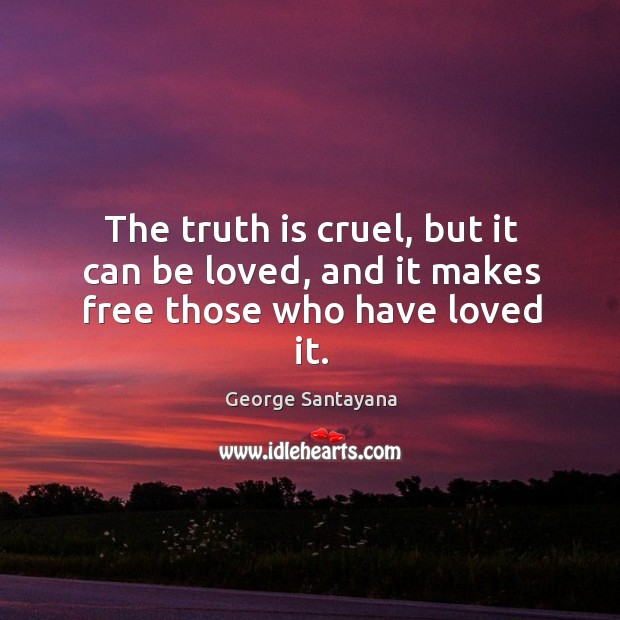 The truth is cruel, but it can be loved, and it makes free those who have loved it. George Santayana Picture Quote