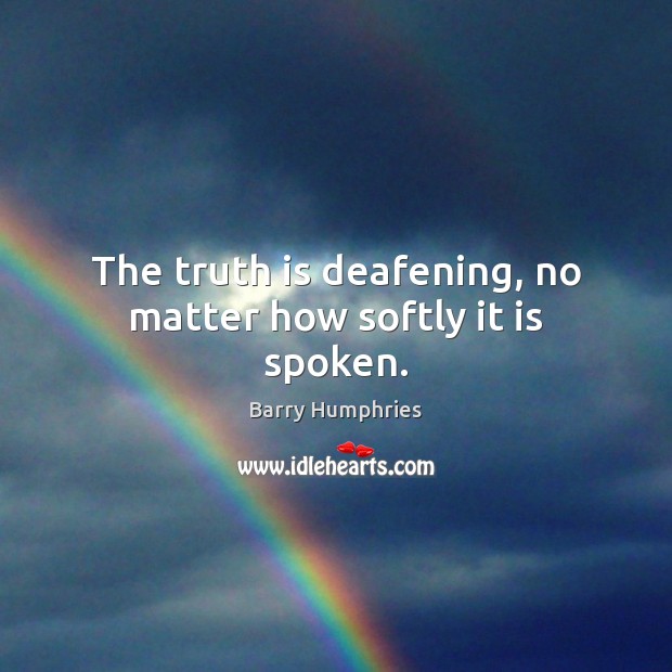 The truth is deafening, no matter how softly it is spoken. Barry Humphries Picture Quote